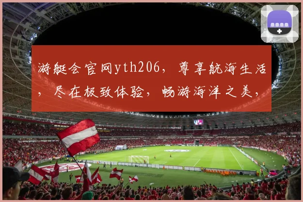 游艇会官网yth206，尊享航海生活，尽在极致体验，畅游海洋之美，邀您共鉴