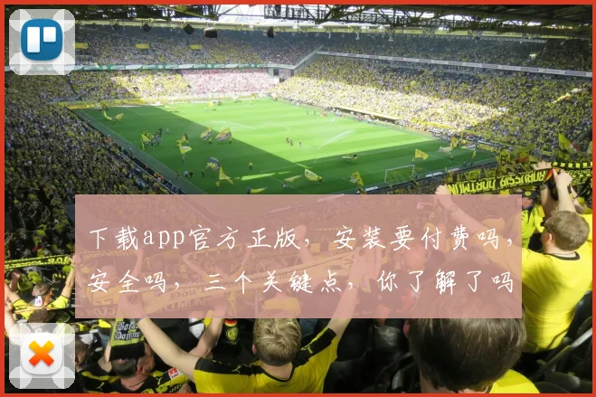 下载app官方正版，安装要付费吗，安全吗，三个关键点，你了解了吗