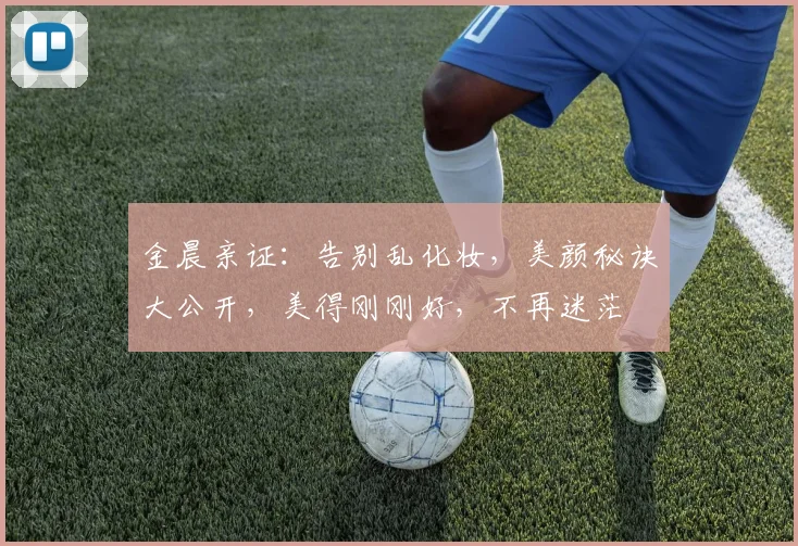 金晨亲证：告别乱化妆，美颜秘诀大公开，美得刚刚好，不再迷茫