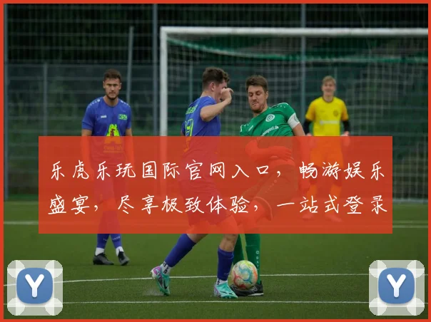 乐虎乐玩国际官网入口，畅游娱乐盛宴，尽享极致体验，一站式登录体验，不容错过