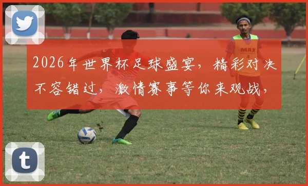 2026年世界杯足球盛宴，精彩对决不容错过，激情赛事等你来观战，一触即发