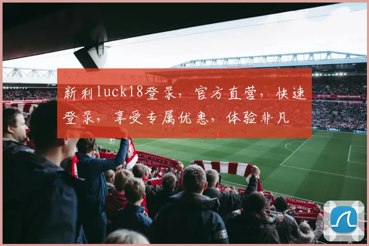 新利luck18登录，官方直营，快速登录，享受专属优惠，体验非凡