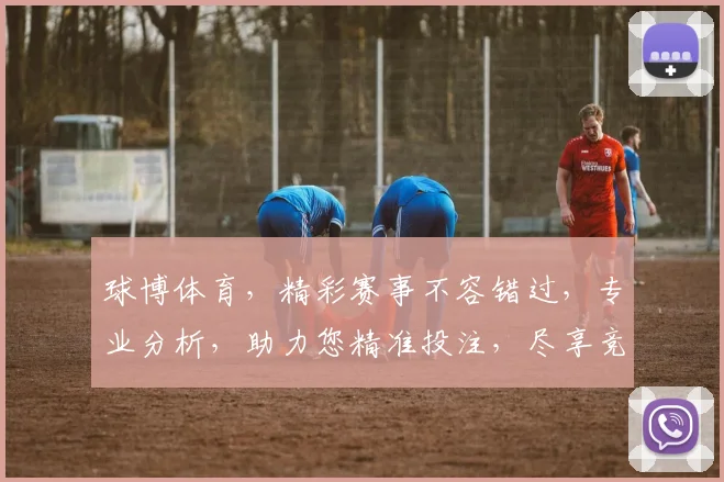 球博体育，精彩赛事不容错过，专业分析，助力您精准投注，尽享竞技盛宴