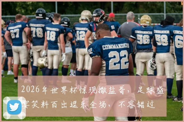 2026年世界杯惊现撒盐哥，足球盛宴笑料百出逗乐全场，不容错过