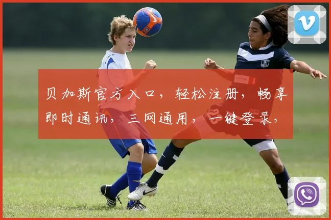 贝加斯官方入口，轻松注册，畅享即时通讯，三网通用，一键登录，体验无忧