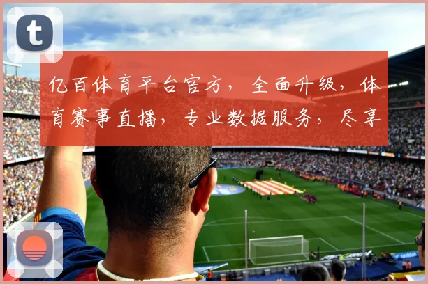 亿百体育平台官方，全面升级，体育赛事直播，专业数据服务，尽享体育激情，不容错过