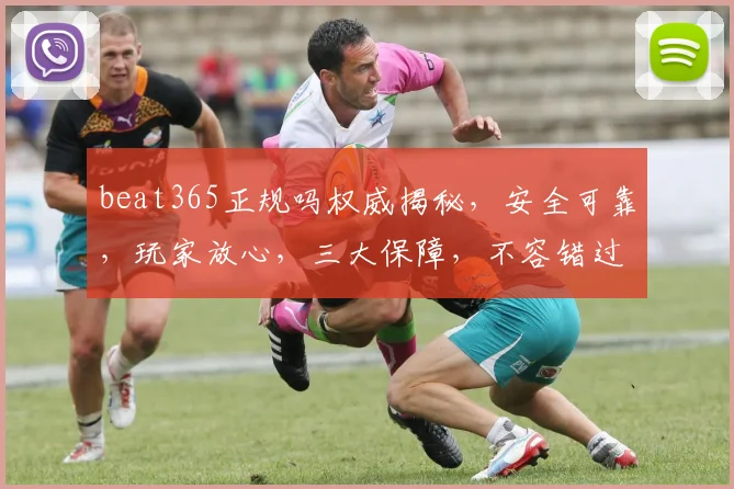 beat365正规吗权威揭秘，安全可靠，玩家放心，三大保障，不容错过