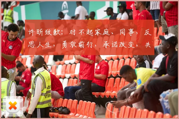 许昕致歉：对不起家庭、同事，反思人生，勇敢前行，承诺改变，共筑美好未来。